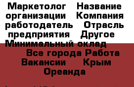 Маркетолог › Название организации ­ Компания-работодатель › Отрасль предприятия ­ Другое › Минимальный оклад ­ 27 000 - Все города Работа » Вакансии   . Крым,Ореанда